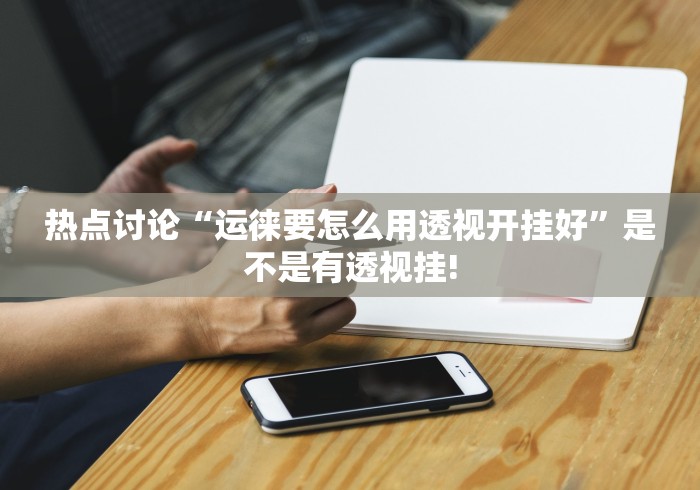 热点讨论“运徕要怎么用透视开挂好”是不是有透视挂! 热点讨论“运徕要怎么用透视开挂好”是不是有透视挂!