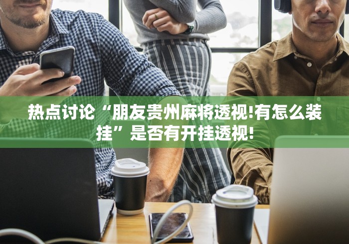 热点讨论“朋友贵州麻将透视!有怎么装挂”是否有开挂透视! 热点讨论“朋友贵州麻将透视!有怎么装挂”是否有开挂透视!