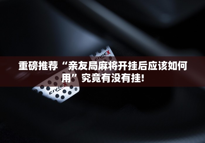 重磅推荐“亲友局麻将开挂后应该如何用”究竟有没有挂!