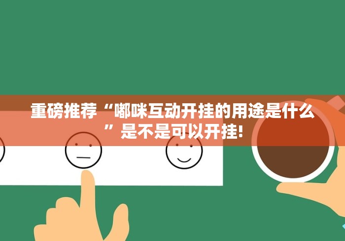 重磅推荐“嘟咪互动开挂的用途是什么”是不是可以开挂!