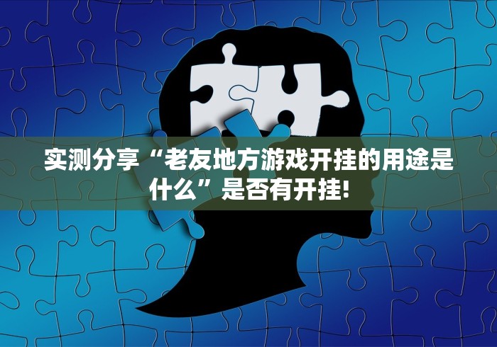 实测分享“老友地方游戏开挂的用途是什么”是否有开挂! 实测分享“老友地方游戏开挂的用途是什么”是否有开挂!