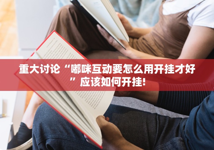 重大讨论“嘟咪互动要怎么用开挂才好”应该如何开挂! 重大讨论“嘟咪互动要怎么用开挂才好”应该如何开挂!