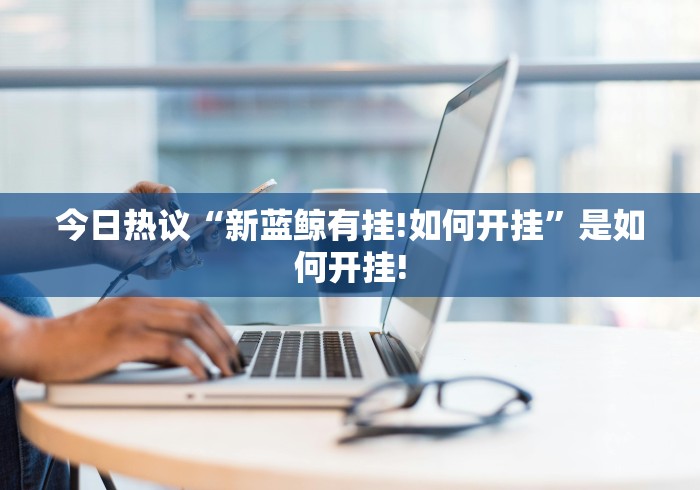 今日热议“新蓝鲸有挂!如何开挂”是如何开挂!