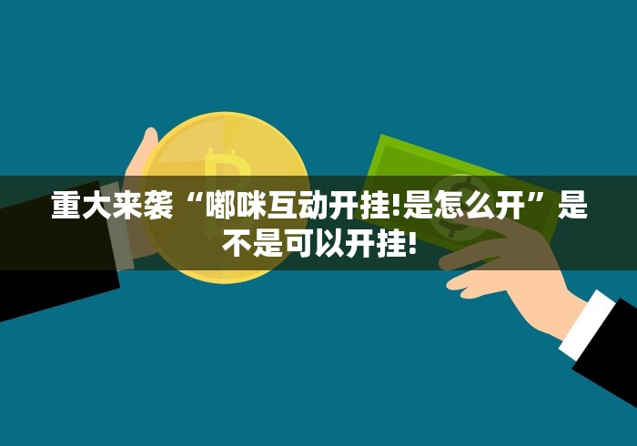 重大来袭“嘟咪互动开挂!是怎么开”是不是可以开挂!