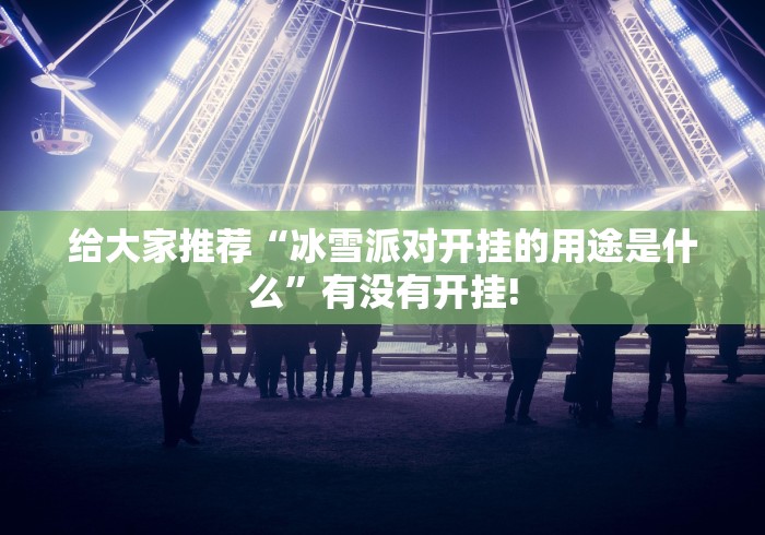 给大家推荐“冰雪派对开挂的用途是什么”有没有开挂! 给大家推荐“冰雪派对开挂的用途是什么”有没有开挂!