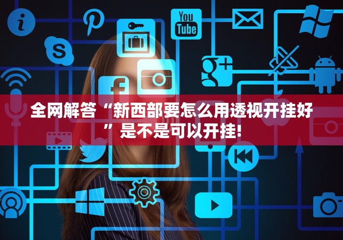 全网解答“新西部要怎么用透视开挂好”是不是可以开挂!