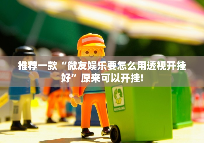 推荐一款“微友娱乐要怎么用透视开挂好”原来可以开挂! 推荐一款“微友娱乐要怎么用透视开挂好”原来可以开挂!